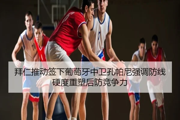 拜仁推动签下葡萄牙中卫孔帕尼强调防线硬度重塑后防竞争力