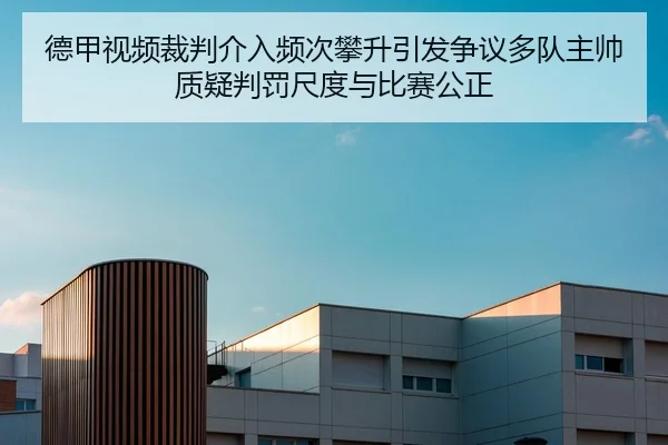 德甲视频裁判介入频次攀升引发争议多队主帅质疑判罚尺度与比赛公正