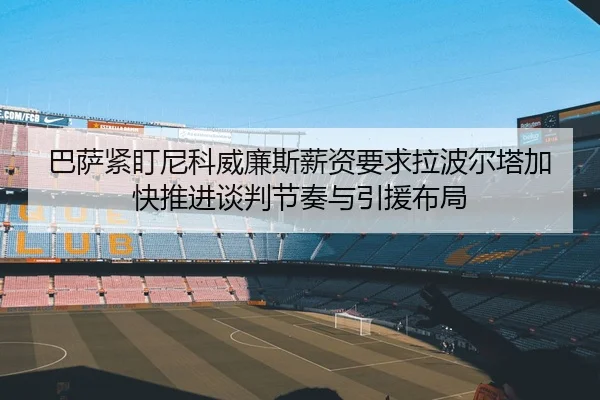 巴萨紧盯尼科威廉斯薪资要求拉波尔塔加快推进谈判节奏与引援布局