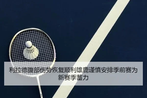利拉德腹部伤势恢复顺利雄鹿谨慎安排季前赛为新赛季蓄力