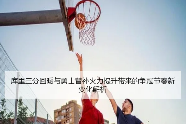 库里三分回暖与勇士替补火力提升带来的争冠节奏新变化解析